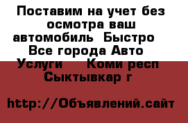 Поставим на учет без осмотра ваш автомобиль. Быстро. - Все города Авто » Услуги   . Коми респ.,Сыктывкар г.